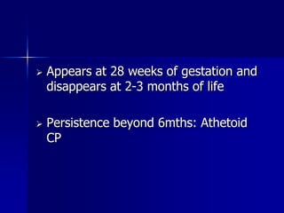   Appears at 28 weeks of gestation and
    disappears at 2-3 months of life

   Persistence beyond 6mths: Athetoid
    CP
 