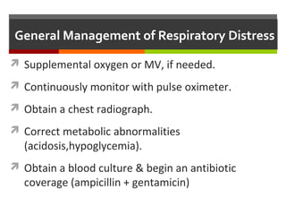 General Management of Respiratory Distress
 Supplemental oxygen or MV, if needed.
 Continuously monitor with pulse oximeter.
 Obtain a chest radiograph.
 Correct metabolic abnormalities
(acidosis,hypoglycemia).
 Obtain a blood culture & begin an antibiotic
coverage (ampicillin + gentamicin)
 