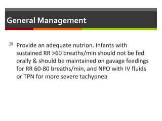 General Management
 Provide an adequate nutrion. Infants with
sustained RR >60 breaths/min should not be fed
orally & should be maintained on gavage feedings
for RR 60-80 breaths/min, and NPO with IV fluids
or TPN for more severe tachypnea
 