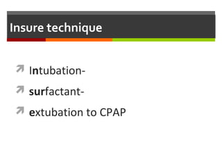 Insure technique
 Intubation-
 surfactant-
 extubation to CPAP
 