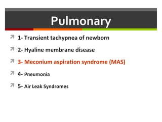 Pulmonary
 1- Transient tachypnea of newborn
 2- Hyaline membrane disease
 3- Meconium aspiration syndrome (MAS)
 4- Pneumonia
 5- Air Leak Syndromes
 