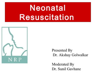 Neonatal
Resuscitation
Presented By
Dr. Akshay Golwalkar
Moderated By
Dr. Sunil Gavhane
 