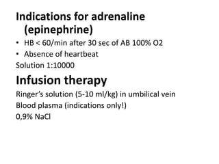 Indications for adrenaline
(epinephrine)
• HB < 60/min after 30 sec of AB 100% O2
• Absence of heartbeat
Solution 1:10000

Infusion therapy
Ringer’s solution (5-10 ml/kg) in umbilical vein
Blood plasma (indications only!)
0,9% NaCl

 