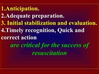 1.Anticipation.
2.Adequate preparation.
3. Initial stabilization and evaluation.
4.Timely recognition, Quick and
correct action
are critical for the success of
resuscitation
 