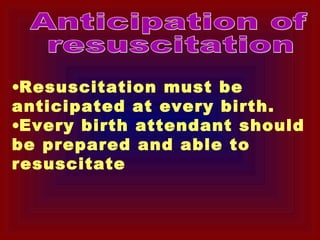 •Resuscitation must be
anticipated at every birth.
•Every birth attendant should
be prepared and able to
resuscitate
 