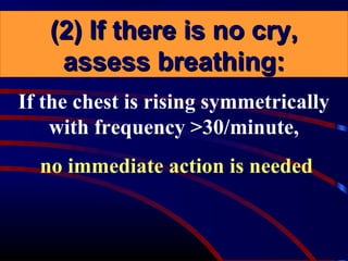 If the chest is rising symmetrically
with frequency >30/minute,
no immediate action is needed
(2) If there is no cry,(2) If there is no cry,
assess breathing:assess breathing:
 