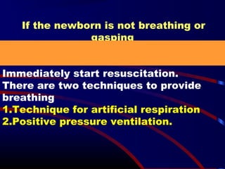 If the newborn is not breathing or
gasping
Immediately start resuscitation.
There are two techniques to provide
breathing
1.Technique for artificial respiration
2.Positive pressure ventilation.
 