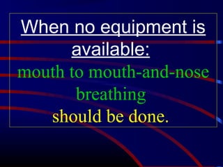 When no equipment is
available:
mouth to mouth-and-nose
breathing
should be done.
 