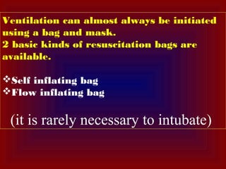 Ventilation can almost always be initiated
using a bag and mask.
2 basic kinds of resuscitation bags are
available.
Self inflating bag
Flow inflating bag
(it is rarely necessary to intubate)
 