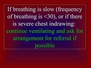 If breathing is slow (frequency
of breathing is <30), or if there
is severe chest indrawing:
continue ventilating and ask for
arrangement for referral if
possible
 