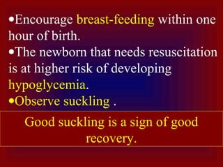 •Encourage breast-feeding within one
hour of birth.
•The newborn that needs resuscitation
is at higher risk of developing
hypoglycemia.
•Observe suckling .
Good suckling is a sign of good
recovery.
 