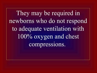 They may be required in
newborns who do not respond
to adequate ventilation with
100% oxygen and chest
compressions.
 