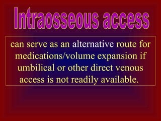 can serve as an alternative route for
medications/volume expansion if
umbilical or other direct venous
access is not readily available.
 