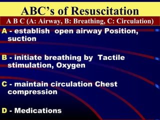 ABC’s of Resuscitation
A - establish open airway Position,
suction
B - initiate breathing by Tactile
stimulation, Oxygen
C - maintain circulation Chest
compression
D - Medications
A B C (A: Airway, B: Breathing, C: Circulation)
 