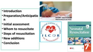 • IntroductionIntroduction
• Preparation/AnticipatioPreparation/Anticipatio
nn
• Initial assessmentInitial assessment
• Whom to resuscitateWhom to resuscitate
• Steps of resuscitationSteps of resuscitation
• New additionsNew additions
• ConclusionConclusion
 