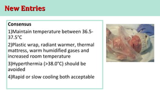 New EntriesNew Entries
Consensus
1)Maintain temperature between 36.5-
37.5°C
2)Plastic wrap, radiant warmer, thermal
mattress, warm humidified gases and
increased room temperature
3)Hyperthermia (>38.0°C) should be
avoided
4)Rapid or slow cooling both acceptable
 
