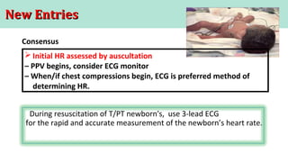 New EntriesNew Entries
Consensus
During resuscitation of T/PT newborn's, use 3-lead ECG
for the rapid and accurate measurement of the newborn’s heart rate.
 Initial HR assessed by auscultation
– PPV begins, consider ECG monitor
– When/if chest compressions begin, ECG is preferred method of
determining HR.
 