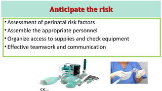 AnticipateAnticipate the riskthe risk
• Assessment of perinatal risk factors
• Assemble the appropriate personnel
• Organize access to supplies and check equipment
• Effective teamwork and communication
 