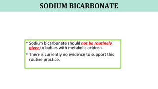 SODIUM BICARBONATE
• Sodium bicarbonate should not be routinely
given to babies with metabolic acidosis.
• There is currently no evidence to support this
routine practice.
 