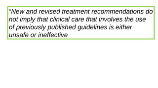 “New and revised treatment recommendations do
not imply that clinical care that involves the use
of previously published guidelines is either
unsafe or ineffective
 
