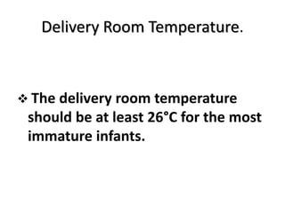 Delivery Room Temperature.
 The delivery room temperature
should be at least 26°C for the most
immature infants.
 