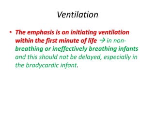 Ventilation
• The emphasis is on initiating ventilation
within the first minute of life  in non-
breathing or ineffectively breathing infants
and this should not be delayed, especially in
the bradycardic infant.
 