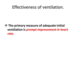 Effectiveness of ventilation.
 The primary measure of adequate initial
ventilation is prompt improvement in heart
rate.
 