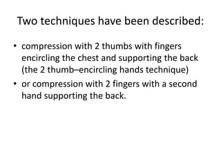Two techniques have been described:
• compression with 2 thumbs with fingers
encircling the chest and supporting the back
(the 2 thumb–encircling hands technique)
• or compression with 2 fingers with a second
hand supporting the back.
 