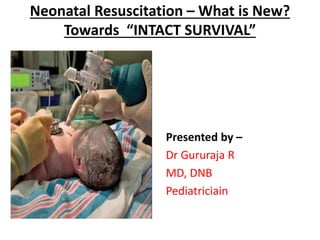 Neonatal Resuscitation – What is New?
Towards “INTACT SURVIVAL”
Presented by –
Dr Gururaja R
MD, DNB
Pediatriciain
 