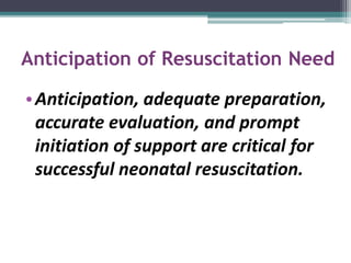 Anticipation of Resuscitation Need
•Anticipation, adequate preparation,
accurate evaluation, and prompt
initiation of support are critical for
successful neonatal resuscitation.
 