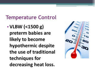 Temperature Control
•VLBW (<1500 g)
preterm babies are
likely to become
hypothermic despite
the use of traditional
techniques for
decreasing heat loss.
 