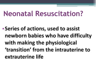 Neonatal Resuscitation?
•Series of actions, used to assist
newborn babies who have difficulty
with making the physiological
‘transition’ from the intrauterine to
extrauterine life
 