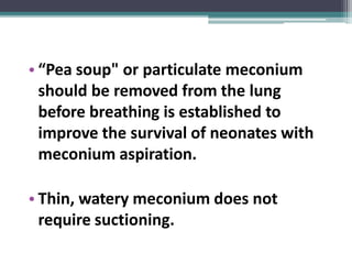 • “Pea soup" or particulate meconium
should be removed from the lung
before breathing is established to
improve the survival of neonates with
meconium aspiration.
• Thin, watery meconium does not
require suctioning.
 