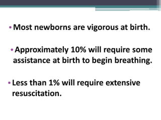 •Most newborns are vigorous at birth.
•Approximately 10% will require some
assistance at birth to begin breathing.
•Less than 1% will require extensive
resuscitation.
 