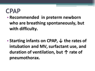 CPAP
• Recommended in preterm newborn
who are breathing spontaneously, but
with difficulty.
• Starting infants on CPAP, ↓ the rates of
intubation and MV, surfactant use, and
duration of ventilation, but ↑ rate of
pneumothorax.
 