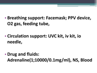 • Breathing support: Facemask; PPV device,
O2 gas, feeding tube,
• Circulation support: UVC kit, iv kit, io
needle,
• Drug and fluids:
Adrenaline(1;10000/0.1mg/ml), NS, Blood
 