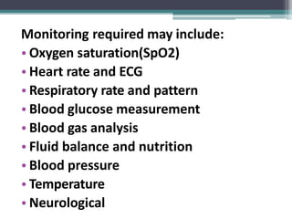 Monitoring required may include:
• Oxygen saturation(SpO2)
• Heart rate and ECG
• Respiratory rate and pattern
• Blood glucose measurement
• Blood gas analysis
• Fluid balance and nutrition
• Blood pressure
• Temperature
• Neurological
 
