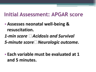Initial Assessment: APGAR score
• Assesses neonatal well-being &
resuscitation.
1-min score 🡆Acidosis and Survival
5-minute score🡆Neurologic outcome.
• Each variable must be evaluated at 1
and 5 minutes.
 