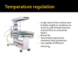  a high ratio of skin surface area
to body weight (in newboms as
much as 75% of body heat loss
may be from an uncovered
head.)
 Brown fat
 very limited capacity for
metabolic heat production.
 not capable of effective
shivering,
 
