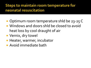  Optimum room temperature shld be 23-25 C
 Windows and doors shld be closed to avoid
heat loss by cool draught of air
 Vernix, dry towel
 Heater, warmer, incubator
 Avoid immediate bath
 