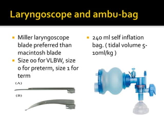  Miller laryngoscope
blade preferred than
macintosh blade
 Size 00 forVLBW, size
0 for preterm, size 1 for
term
 240 ml self inflation
bag. ( tidal volume 5-
10ml/kg )
 