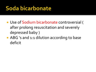  Use of Sodium bicarbonate controversial (
after prolong resuscitation and severely
depressed baby )
 ABG ‘s and 1:1 dilution according to base
deficit
 