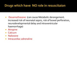  Dexamethasone (can cause Metabolic derangement.
Increased risk of neonatal sepsis, risk of bowel perforation,
neurodevelopmental delay and intraventricular
haemorrhage)
 Atropine
 Calcium
 Naloxone
 Intracardiac adrenaline
 