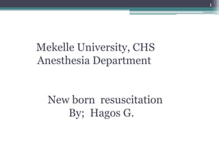 Mekelle University, CHS
Anesthesia Department
New born resuscitation
By; Hagos G.
1
 