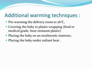 Additional warming techniques :
 Pre-warming the delivery room to 26°C,
 Covering the baby in plastic wrapping (food or
medical grade, heat-resistant plastic)
 Placing the baby on an exothermic mattress ,
 Placing the baby under radiant heat .
 