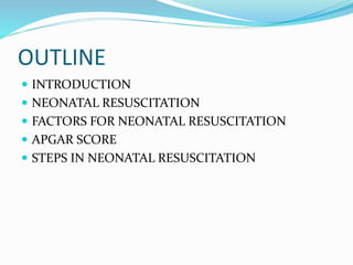 OUTLINE
 INTRODUCTION
 NEONATAL RESUSCITATION
 FACTORS FOR NEONATAL RESUSCITATION
 APGAR SCORE
 STEPS IN NEONATAL RESUSCITATION
 