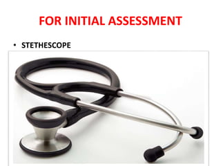 FOR INITIAL ASSESSMENT
• STETHESCOPE
 
