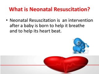 What is Neonatal Resuscitation?
• Neonatal Resuscitation is an intervention
after a baby is born to help it breathe
and to help its heart beat.
 