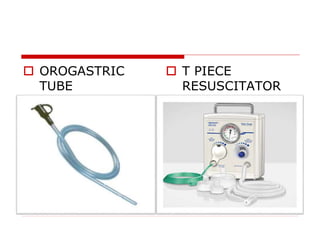  OROGASTRIC
TUBE
 T PIECE
RESUSCITATOR
 