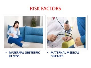 RISK FACTORS
• MATERNAL OBSTETRIC
ILLNESS
• MATERNAL MEDICAL
DISEASES
 